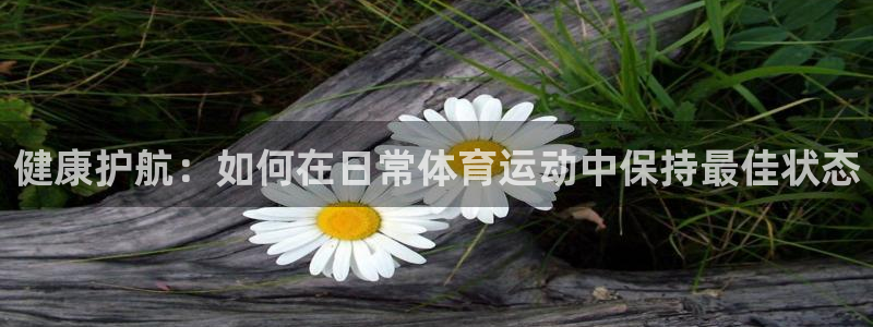 ug环球官网：健康护航：如何在日常体育运动中保持最佳状态