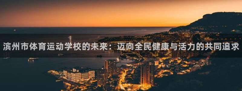 ug环球官网注册：滨州市体育运动学校的未来：迈向全民健康与活力的共同追求